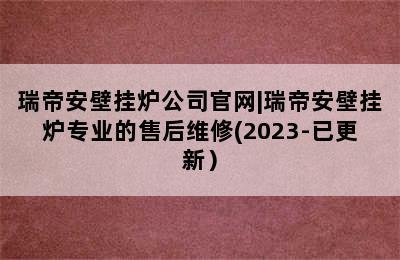 瑞帝安壁挂炉公司官网|瑞帝安壁挂炉专业的售后维修(2023-已更新）